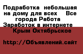 Подработка- небольшая на дому для всех. - Все города Работа » Заработок в интернете   . Крым,Октябрьское